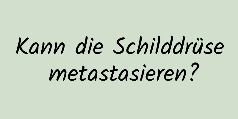 Kann die Schilddrüse metastasieren?
