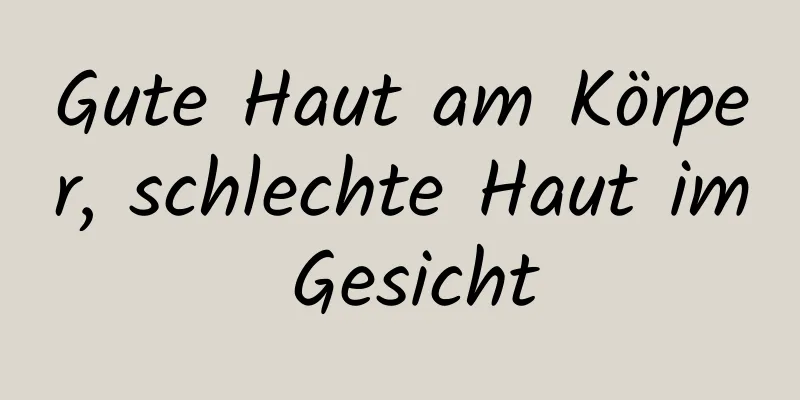 Gute Haut am Körper, schlechte Haut im Gesicht