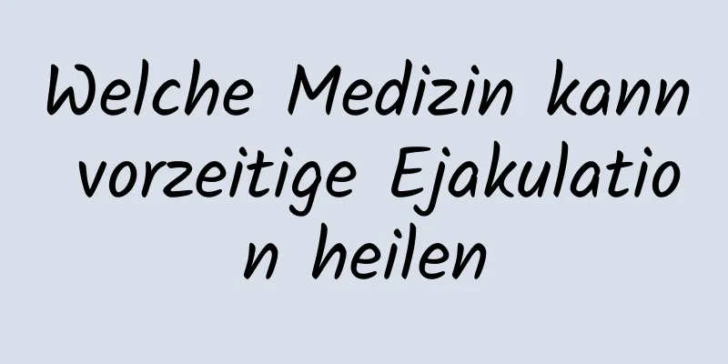 Welche Medizin kann vorzeitige Ejakulation heilen
