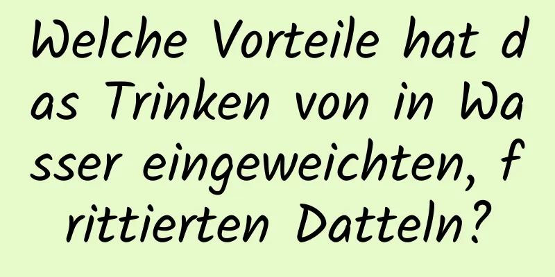 Welche Vorteile hat das Trinken von in Wasser eingeweichten, frittierten Datteln?