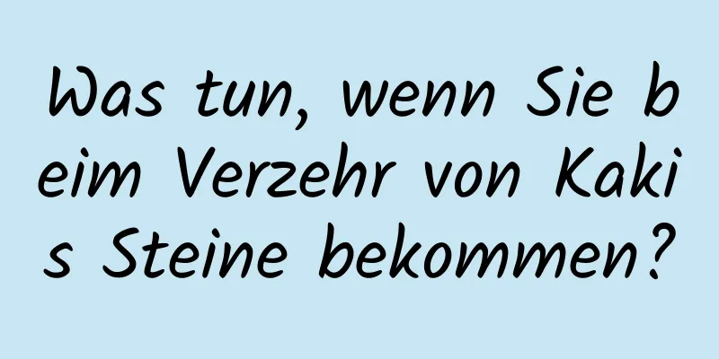 Was tun, wenn Sie beim Verzehr von Kakis Steine ​​bekommen?
