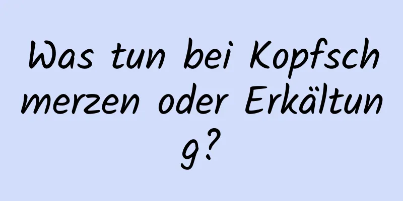 Was tun bei Kopfschmerzen oder Erkältung?