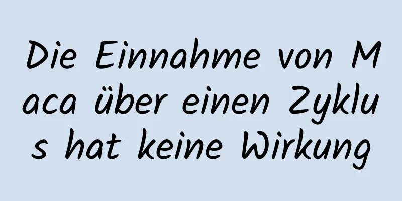 Die Einnahme von Maca über einen Zyklus hat keine Wirkung