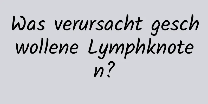 Was verursacht geschwollene Lymphknoten?
