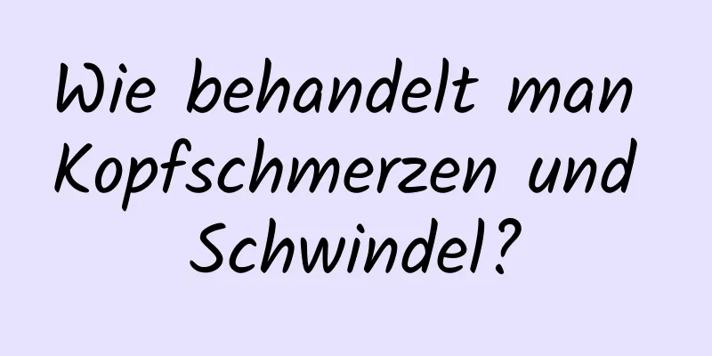 Wie behandelt man Kopfschmerzen und Schwindel?
