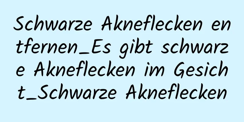 Schwarze Akneflecken entfernen_Es gibt schwarze Akneflecken im Gesicht_Schwarze Akneflecken