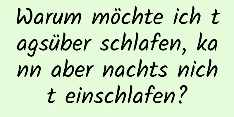 Warum möchte ich tagsüber schlafen, kann aber nachts nicht einschlafen?