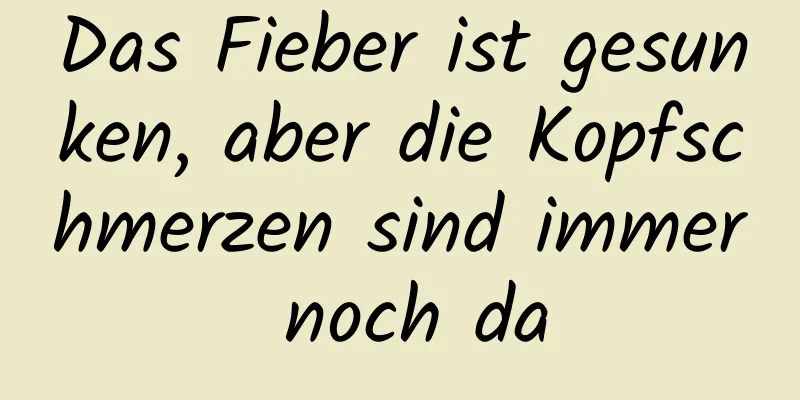 Das Fieber ist gesunken, aber die Kopfschmerzen sind immer noch da