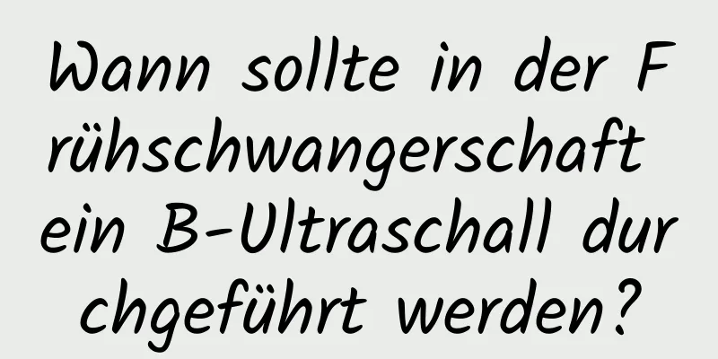 Wann sollte in der Frühschwangerschaft ein B-Ultraschall durchgeführt werden?