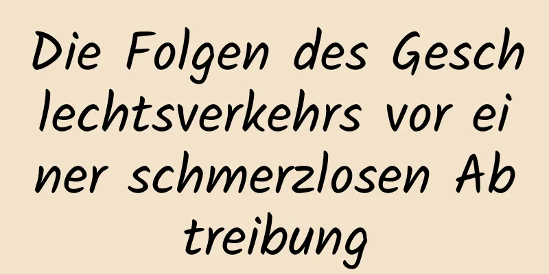 Die Folgen des Geschlechtsverkehrs vor einer schmerzlosen Abtreibung
