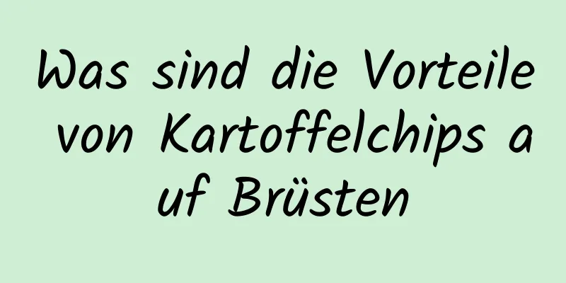 Was sind die Vorteile von Kartoffelchips auf Brüsten