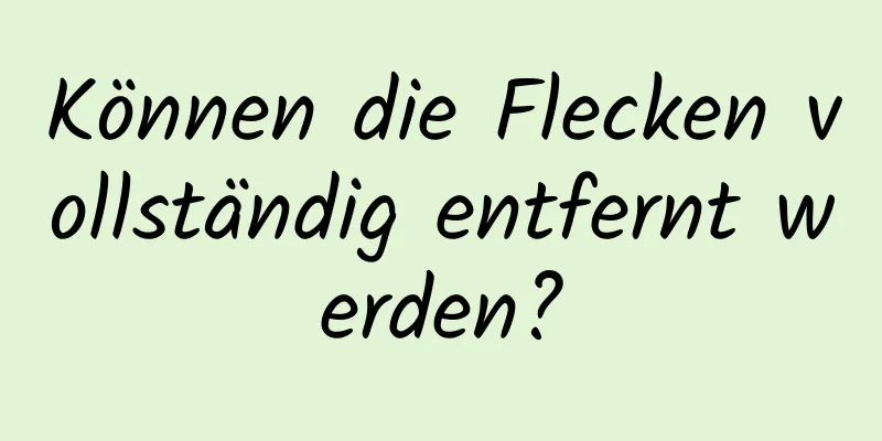 Können die Flecken vollständig entfernt werden?