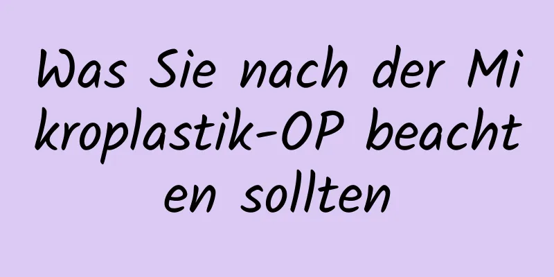 Was Sie nach der Mikroplastik-OP beachten sollten