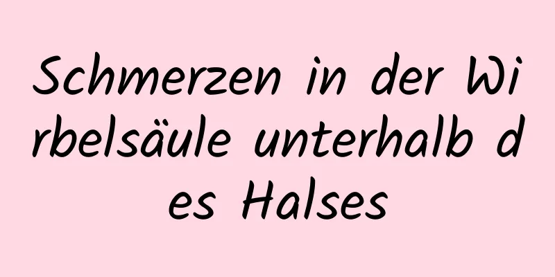 Schmerzen in der Wirbelsäule unterhalb des Halses