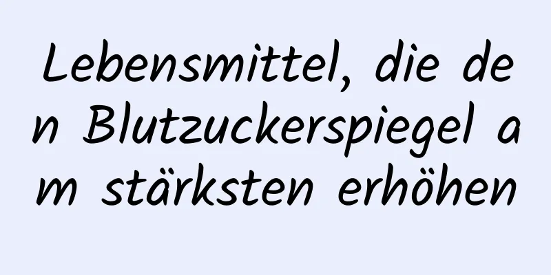 Lebensmittel, die den Blutzuckerspiegel am stärksten erhöhen