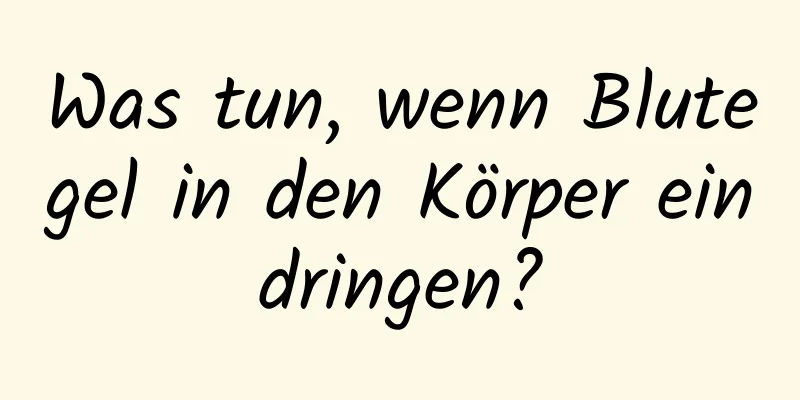Was tun, wenn Blutegel in den Körper eindringen?
