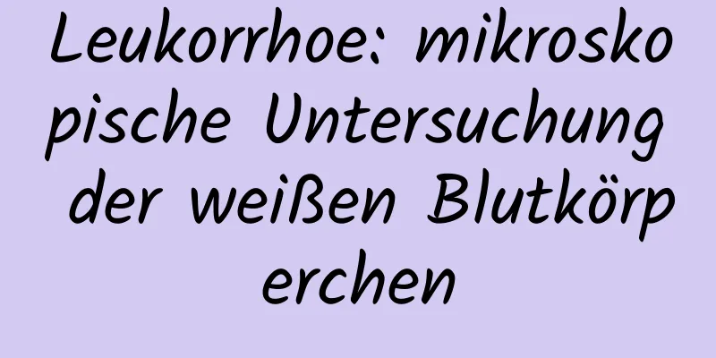 Leukorrhoe: mikroskopische Untersuchung der weißen Blutkörperchen