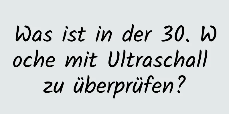 Was ist in der 30. Woche mit Ultraschall zu überprüfen?
