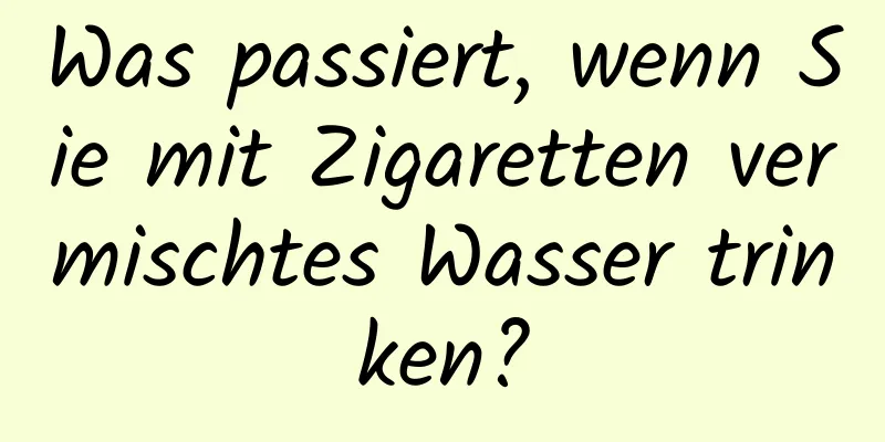 Was passiert, wenn Sie mit Zigaretten vermischtes Wasser trinken?