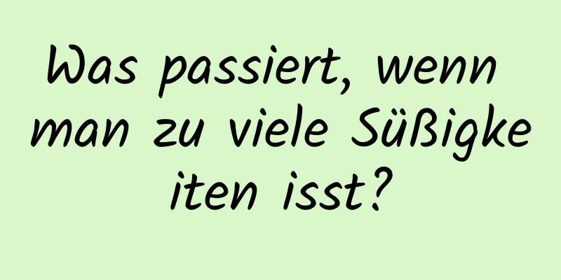 Was passiert, wenn man zu viele Süßigkeiten isst?