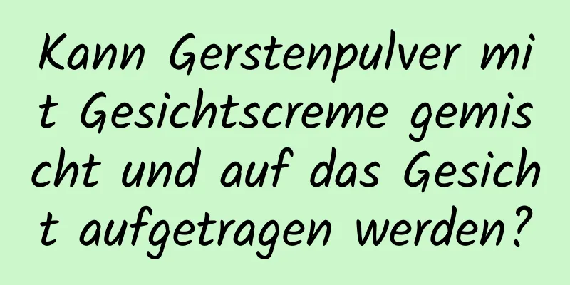 Kann Gerstenpulver mit Gesichtscreme gemischt und auf das Gesicht aufgetragen werden?