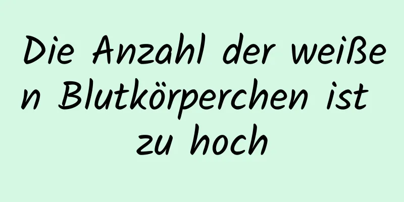 Die Anzahl der weißen Blutkörperchen ist zu hoch