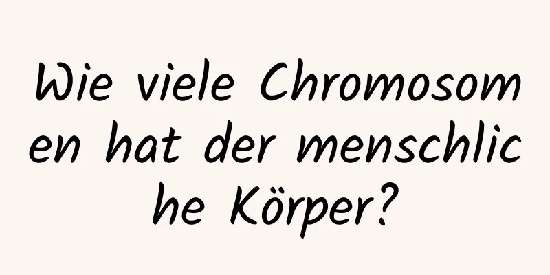 Wie viele Chromosomen hat der menschliche Körper?