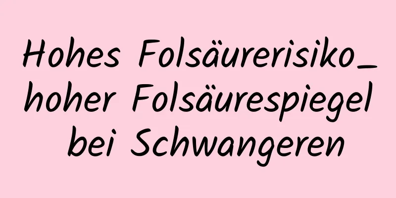 Hohes Folsäurerisiko_hoher Folsäurespiegel bei Schwangeren