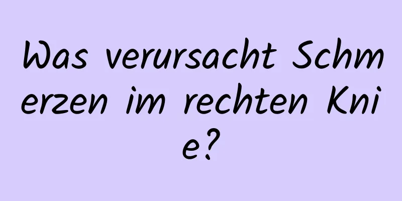Was verursacht Schmerzen im rechten Knie?