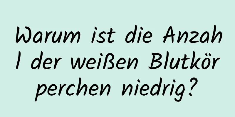 Warum ist die Anzahl der weißen Blutkörperchen niedrig?