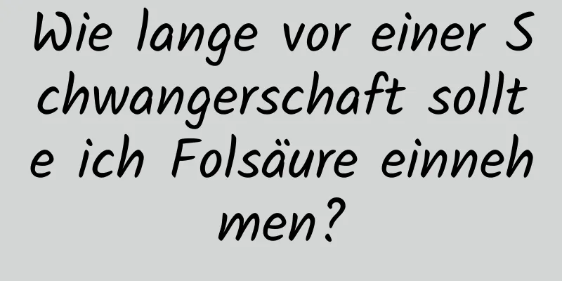 Wie lange vor einer Schwangerschaft sollte ich Folsäure einnehmen?