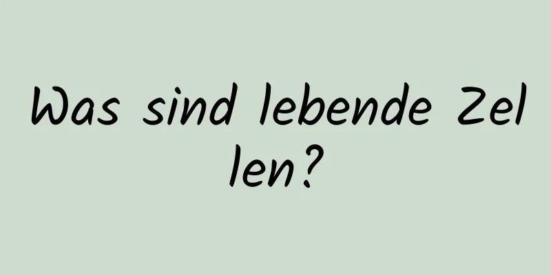 Was sind lebende Zellen?