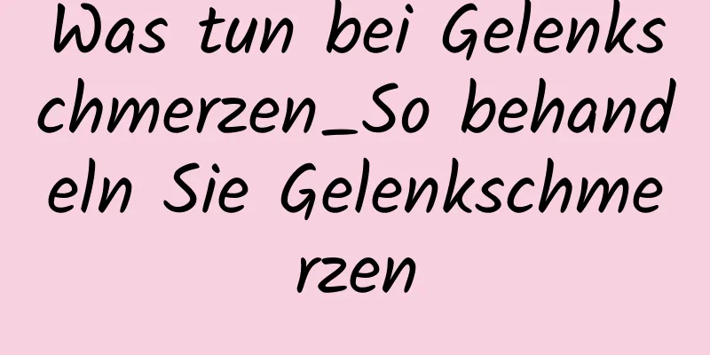 Was tun bei Gelenkschmerzen_So behandeln Sie Gelenkschmerzen