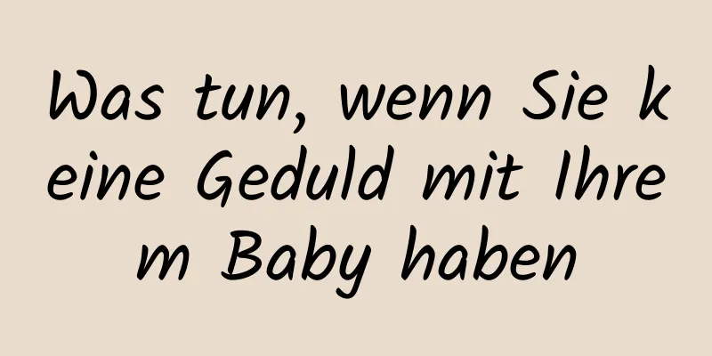 Was tun, wenn Sie keine Geduld mit Ihrem Baby haben