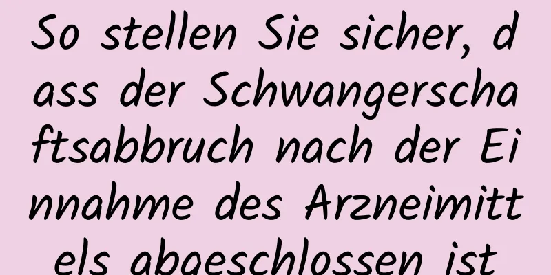 So stellen Sie sicher, dass der Schwangerschaftsabbruch nach der Einnahme des Arzneimittels abgeschlossen ist