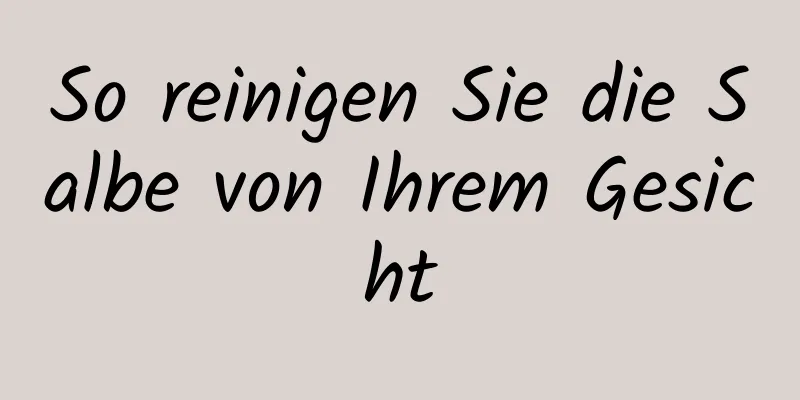 So reinigen Sie die Salbe von Ihrem Gesicht