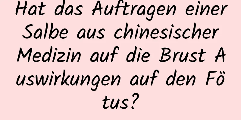 Hat das Auftragen einer Salbe aus chinesischer Medizin auf die Brust Auswirkungen auf den Fötus?