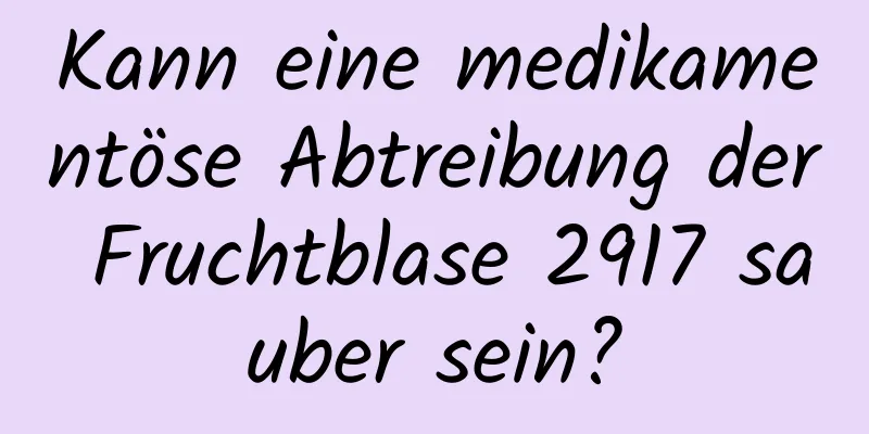 Kann eine medikamentöse Abtreibung der Fruchtblase 2917 sauber sein?