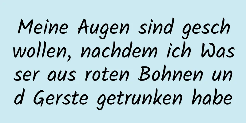 Meine Augen sind geschwollen, nachdem ich Wasser aus roten Bohnen und Gerste getrunken habe