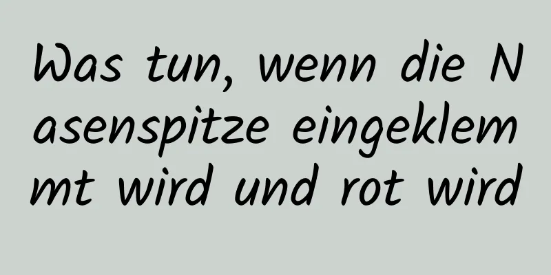 Was tun, wenn die Nasenspitze eingeklemmt wird und rot wird