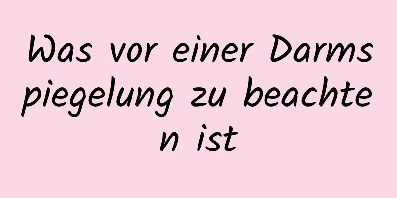 Was vor einer Darmspiegelung zu beachten ist