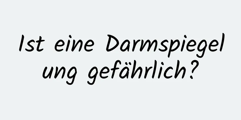 Ist eine Darmspiegelung gefährlich?