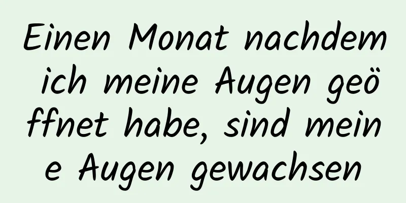 Einen Monat nachdem ich meine Augen geöffnet habe, sind meine Augen gewachsen