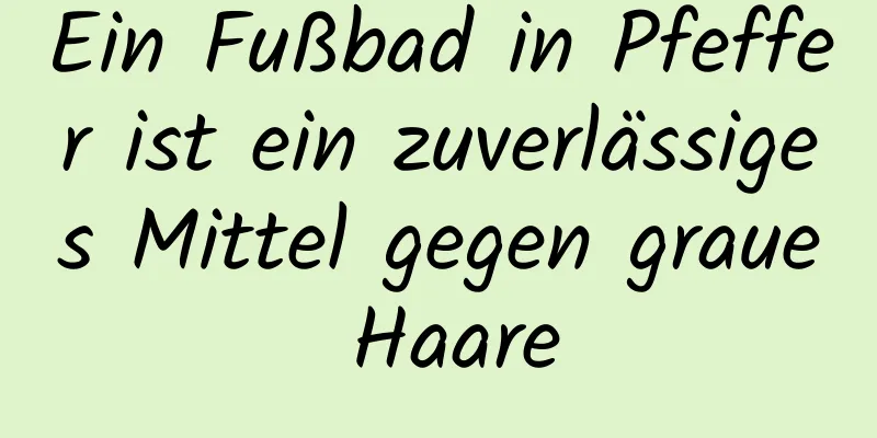 Ein Fußbad in Pfeffer ist ein zuverlässiges Mittel gegen graue Haare