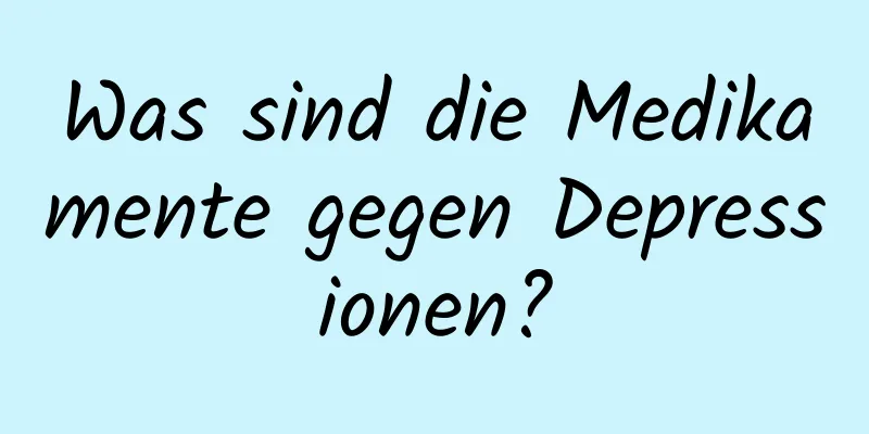 Was sind die Medikamente gegen Depressionen?