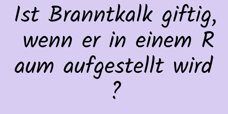 Ist Branntkalk giftig, wenn er in einem Raum aufgestellt wird?