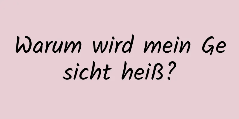 Warum wird mein Gesicht heiß?