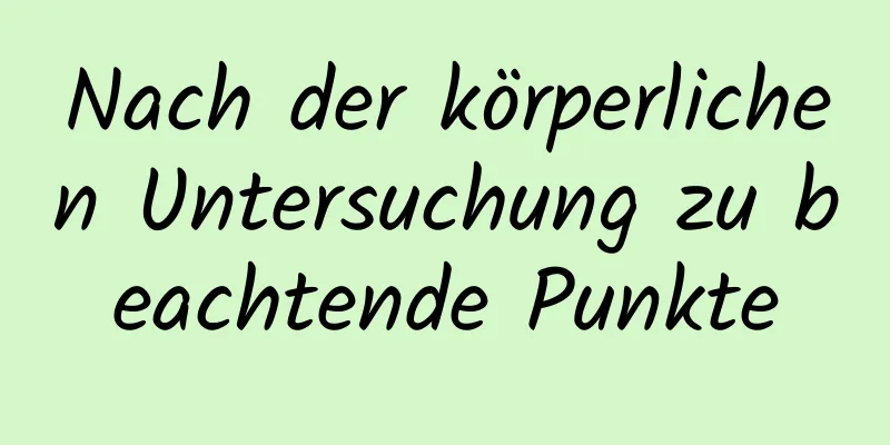 Nach der körperlichen Untersuchung zu beachtende Punkte