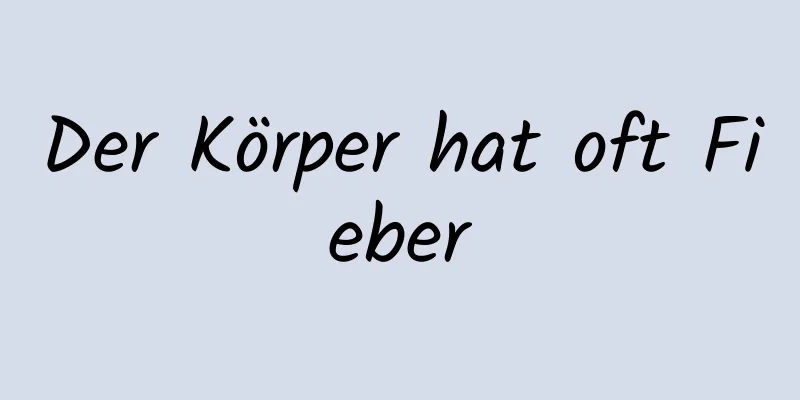 Der Körper hat oft Fieber