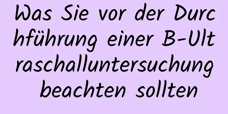 Was Sie vor der Durchführung einer B-Ultraschalluntersuchung beachten sollten
